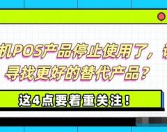 目前，部分手机POS产品停止使用了，该怎样寻找更好的替代产品？这4点要着重关注！