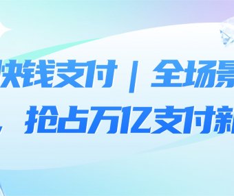 携手快钱支付｜全场景收银赋能，抢占万亿支付新风口
