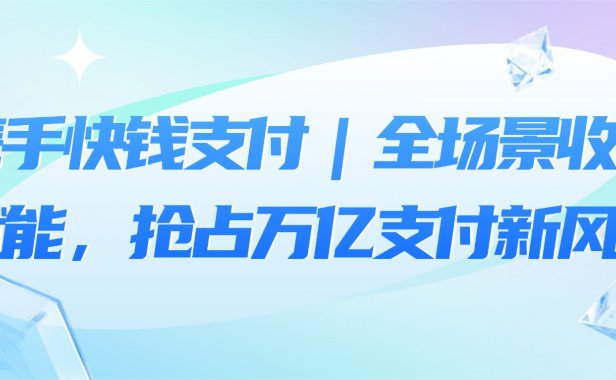 携手快钱支付｜全场景收银赋能，抢占万亿支付新风口